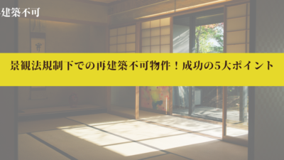 景観法規制下での再建築不可物件！成功の5大ポイント