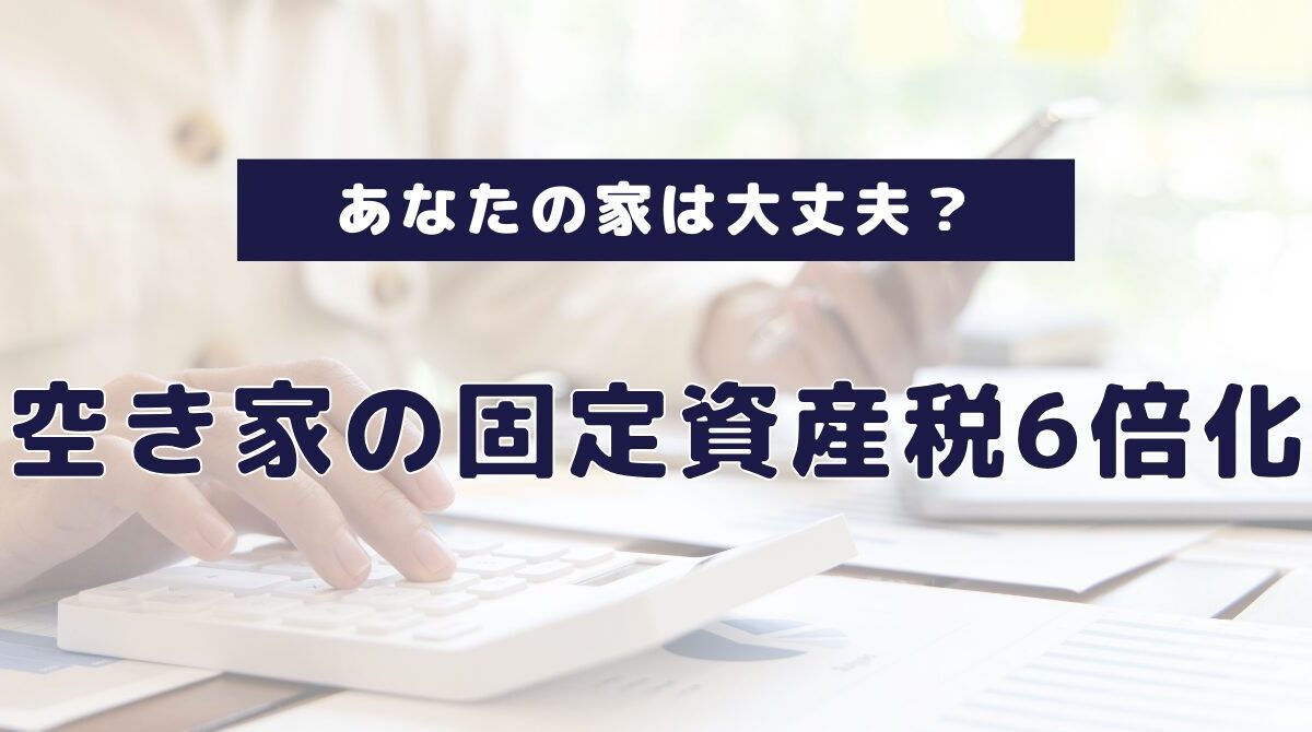 空き家固定資産税6倍化、あなたの家は大丈夫？